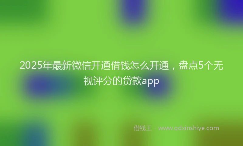 2025年最新微信开通借钱怎么开通，盘点5个无视评分的贷款app