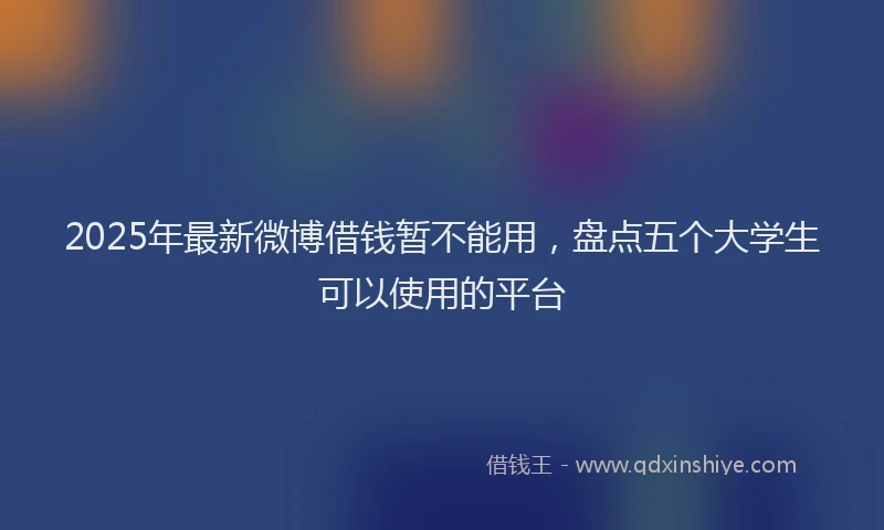 2025年最新微博借钱暂不能用，盘点五个大学生可以使用的平台