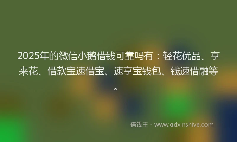 2025年的微信小鹅借钱可靠吗有：轻花优品、享来花、借款宝速借宝、速享宝钱包、钱速借融等。