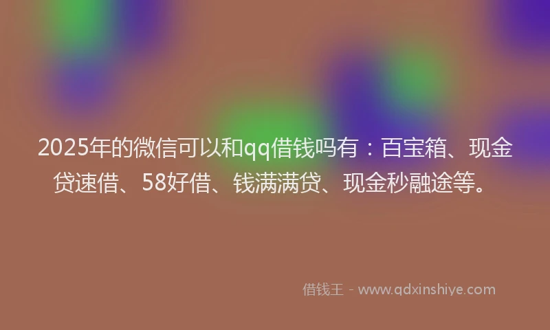 2025年的微信可以和qq借钱吗有：百宝箱、现金贷速借、58好借、钱满满贷、现金秒融途等。