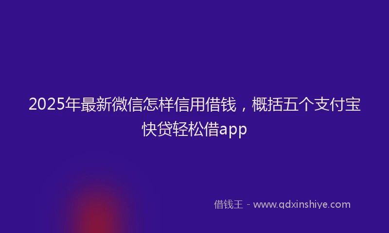 2025年最新微信怎样信用借钱，概括五个支付宝快贷轻松借app