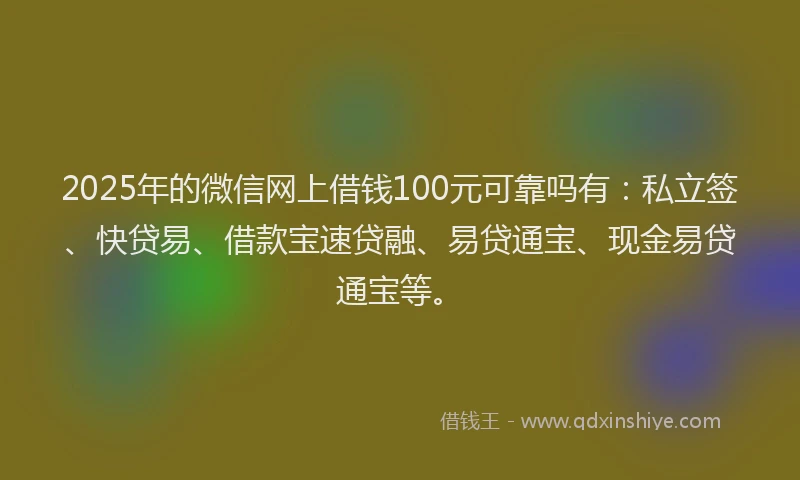 2025年的微信网上借钱100元可靠吗有：私立签、快贷易、借款宝速贷融、易贷通宝、现金易贷通宝等。