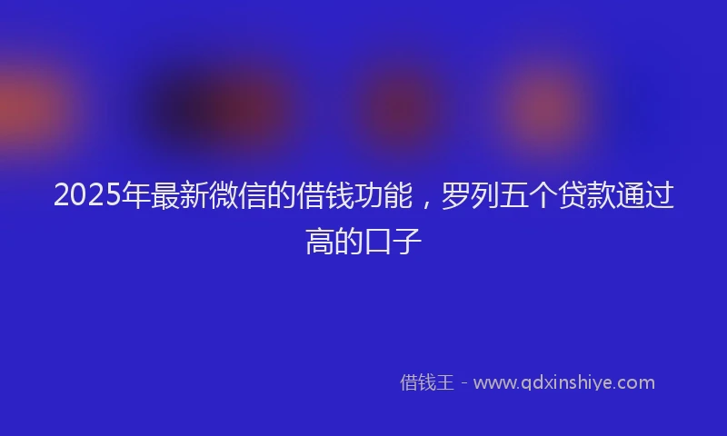 2025年最新微信的借钱功能，罗列五个贷款通过高的口子