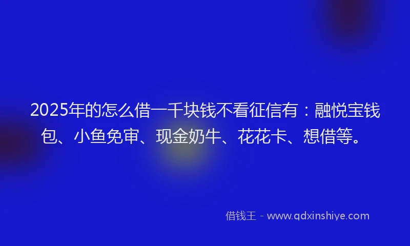 2025年的怎么借一千块钱不看征信有：融悦宝钱包、小鱼免审、现金奶牛、花花卡、想借等。