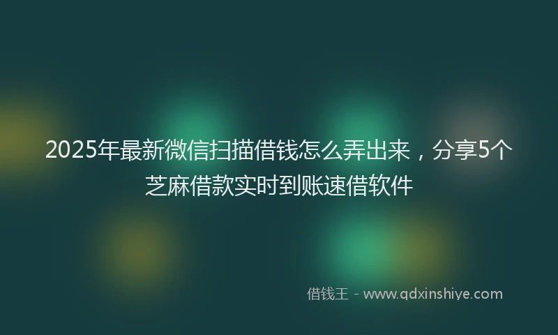 2025年最新微信扫描借钱怎么弄出来，分享5个芝麻借款实时到账速借软件