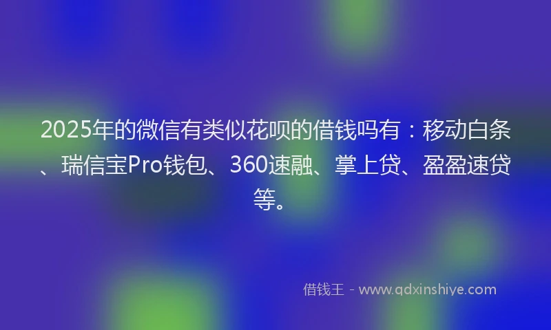2025年的微信有类似花呗的借钱吗有：移动白条、瑞信宝Pro钱包、360速融、掌上贷、盈盈速贷等。