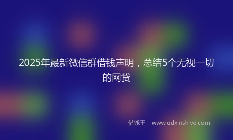 2025年最新微信群借钱声明，总结5个无视一切的网贷
