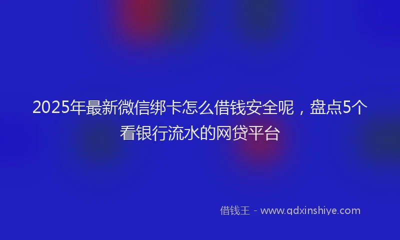 2025年最新微信绑卡怎么借钱安全呢，盘点5个看银行流水的网贷平台