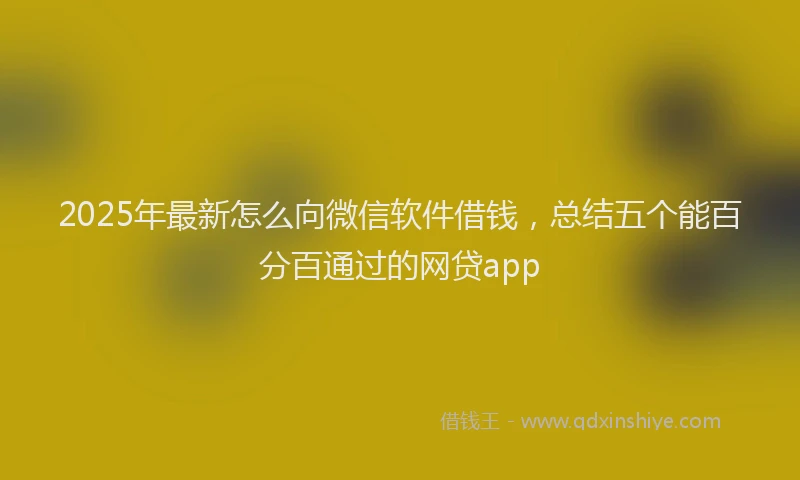 2025年最新怎么向微信软件借钱，总结五个能百分百通过的网贷app