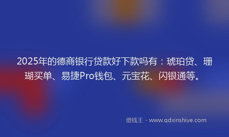 2025年的德商银行贷款好下款吗有：琥珀贷、珊瑚买单、易捷Pro钱包、元宝花、闪银通等。