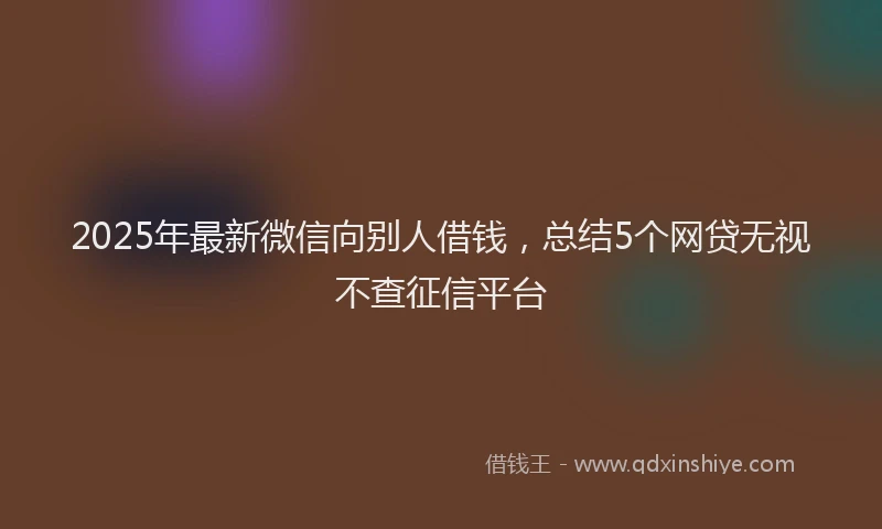 2025年最新微信向别人借钱，总结5个网贷无视不查征信平台