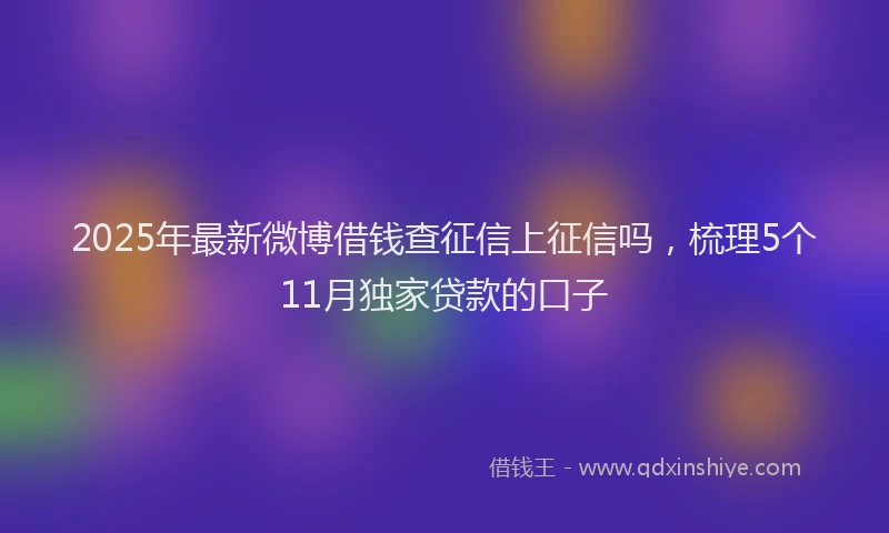2025年最新微博借钱查征信上征信吗，梳理5个11月独家贷款的口子