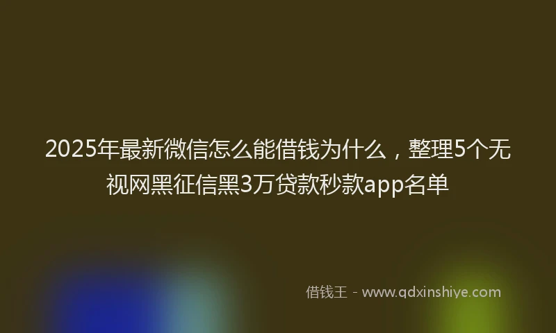 2025年最新微信怎么能借钱为什么，整理5个无视网黑征信黑3万贷款秒款app名单