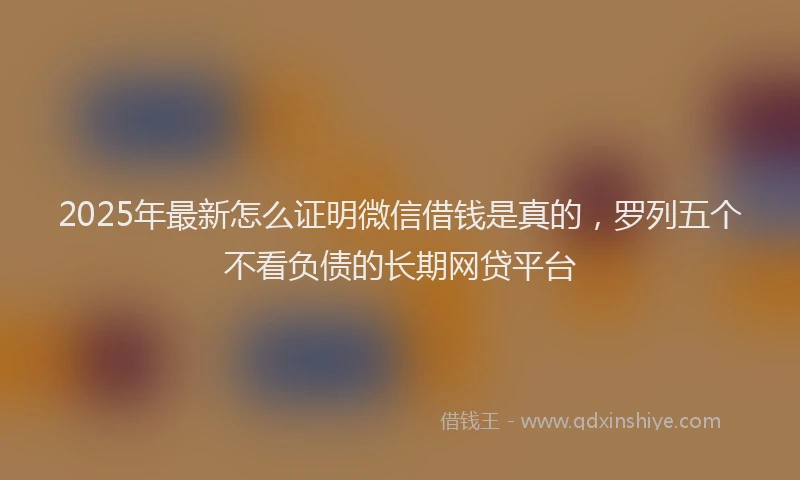 2025年最新怎么证明微信借钱是真的，罗列五个不看负债的长期网贷平台