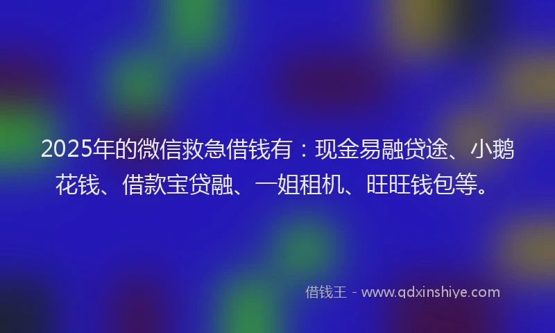 2025年的微信救急借钱有：现金易融贷途、小鹅花钱、借款宝贷融、一姐租机、旺旺钱包等。
