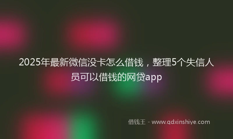 2025年最新微信没卡怎么借钱，整理5个失信人员可以借钱的网贷app