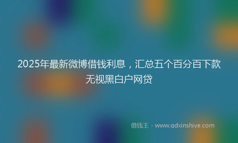 2025年最新微博借钱利息，汇总五个百分百下款无视黑白户网贷