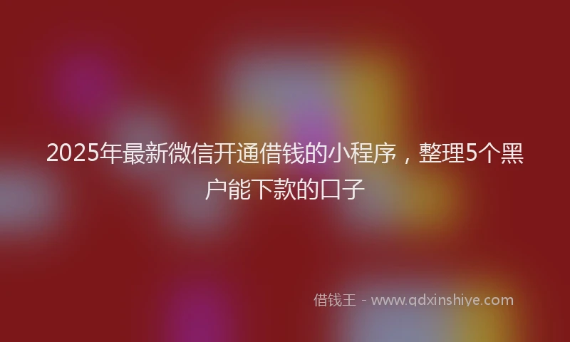 2025年最新微信开通借钱的小程序，整理5个黑户能下款的口子