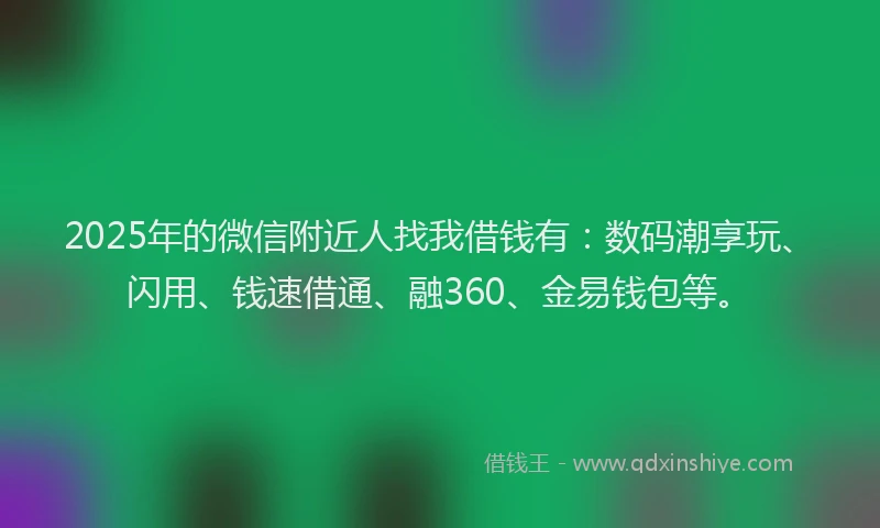 2025年的微信附近人找我借钱有：数码潮享玩、闪用、钱速借通、融360、金易钱包等。