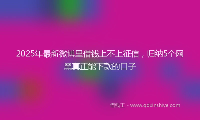 2025年最新微博里借钱上不上征信，归纳5个网黑真正能下款的口子