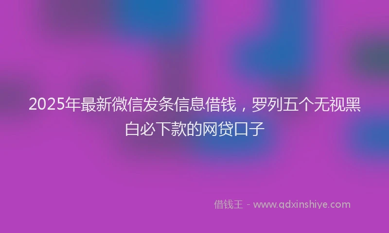 2025年最新微信发条信息借钱，罗列五个无视黑白必下款的网贷口子