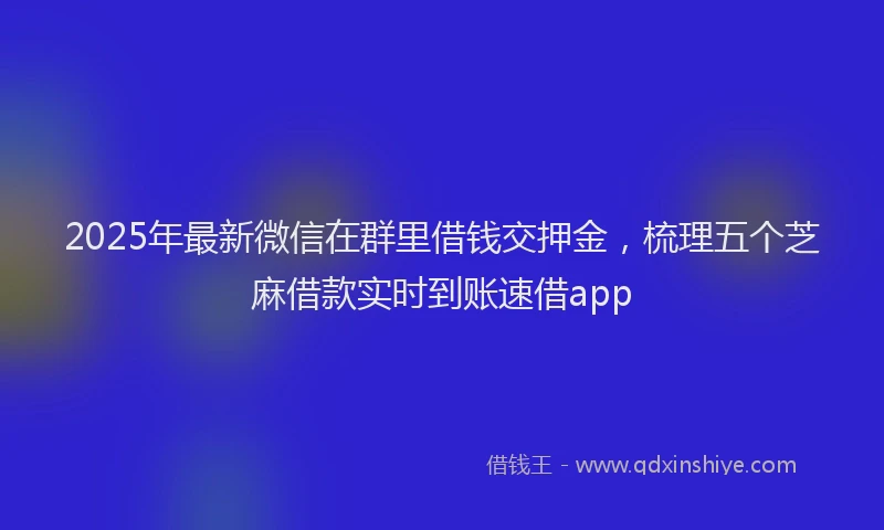 2025年最新微信在群里借钱交押金，梳理五个芝麻借款实时到账速借app