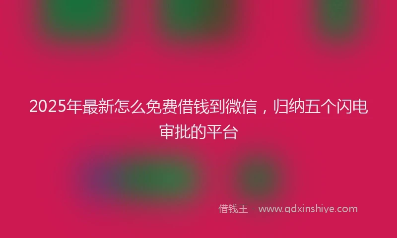 2025年最新怎么免费借钱到微信，归纳五个闪电审批的平台