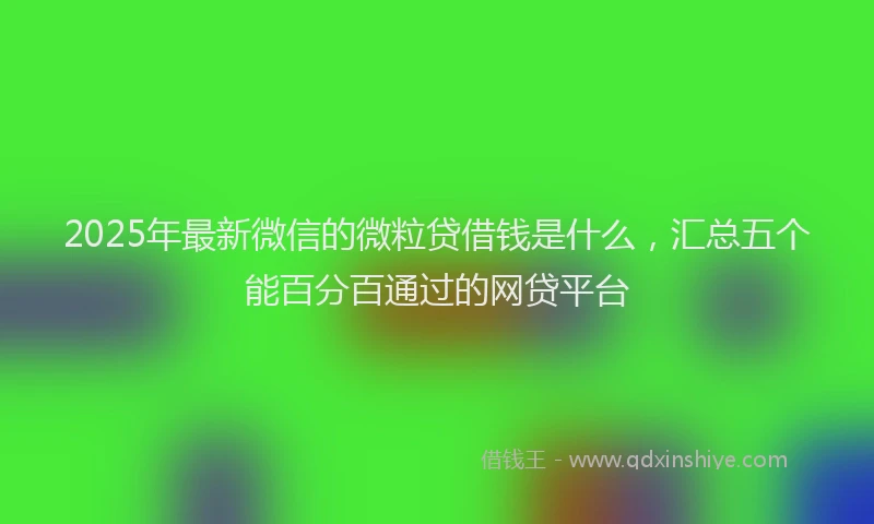 2025年最新微信的微粒贷借钱是什么，汇总五个能百分百通过的网贷平台