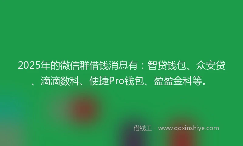 2025年的微信群借钱消息有：智贷钱包、众安贷、滴滴数科、便捷Pro钱包、盈盈金科等。