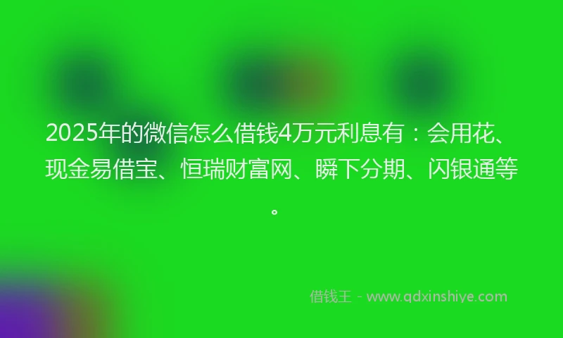 2025年的微信怎么借钱4万元利息有：会用花、现金易借宝、恒瑞财富网、瞬下分期、闪银通等。