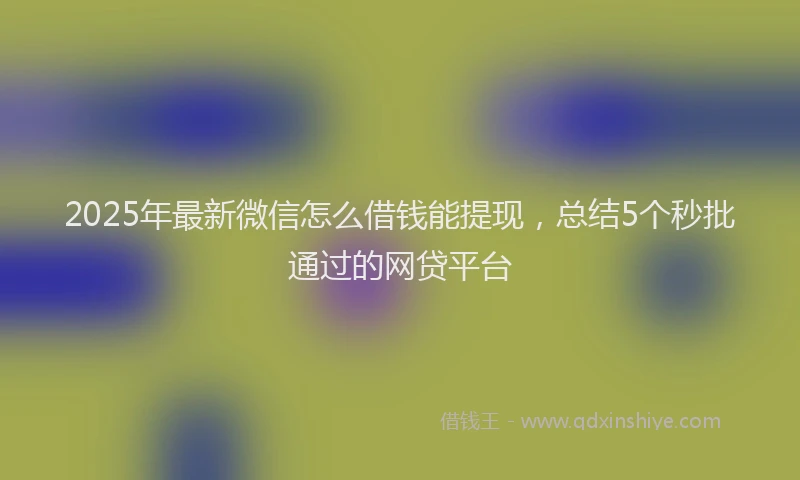2025年最新微信怎么借钱能提现，总结5个秒批通过的网贷平台