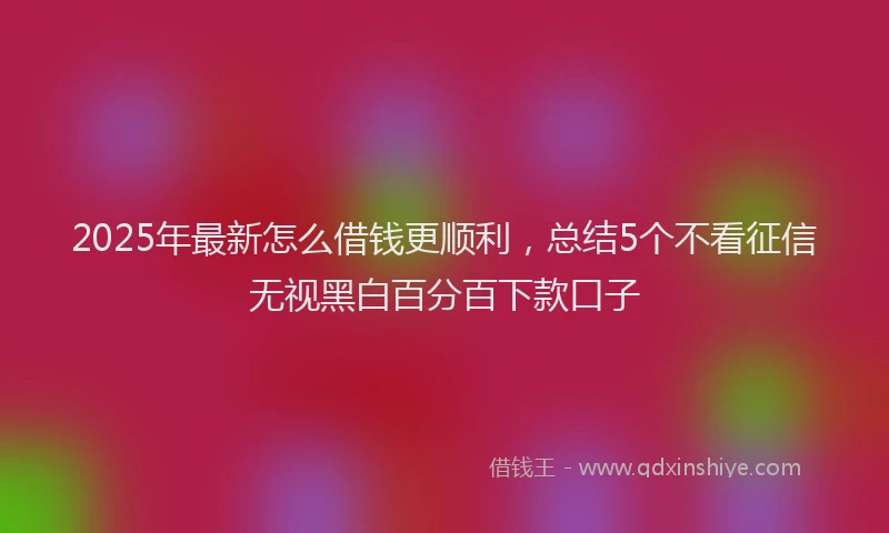 2025年最新怎么借钱更顺利，总结5个不看征信无视黑白百分百下款口子