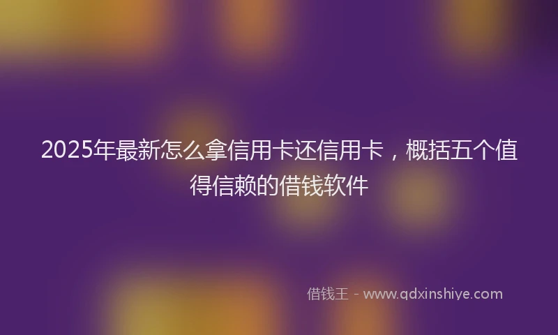 2025年最新怎么拿信用卡还信用卡，概括五个值得信赖的借钱软件