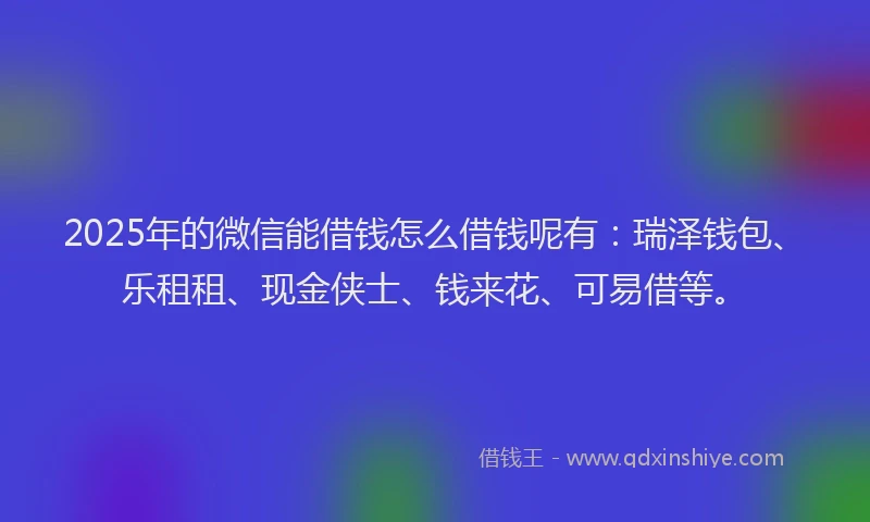 2025年的微信能借钱怎么借钱呢有：瑞泽钱包、乐租租、现金侠士、钱来花、可易借等。