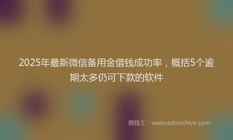 2025年最新微信备用金借钱成功率，概括5个逾期太多仍可下款的软件