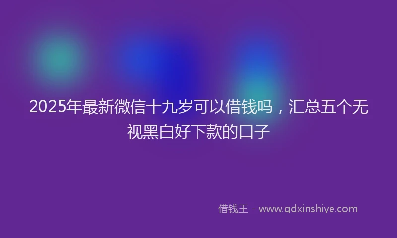 2025年最新微信十九岁可以借钱吗，汇总五个无视黑白好下款的口子