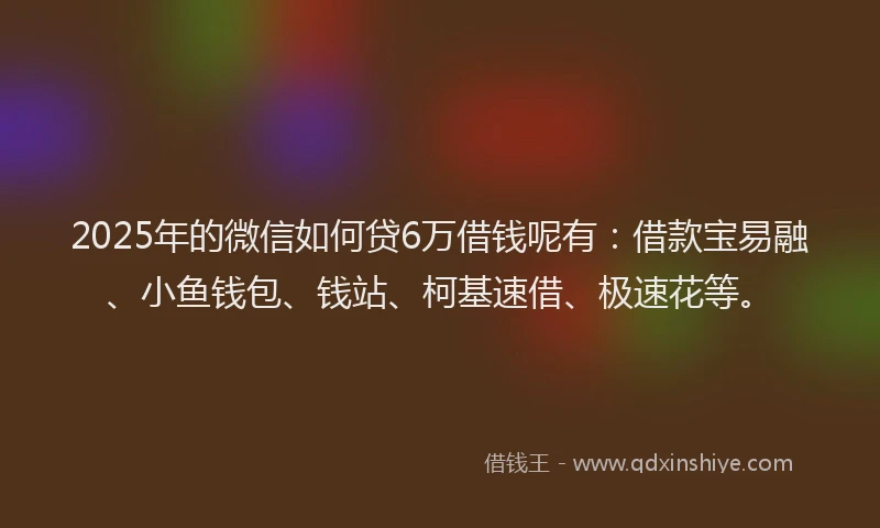 2025年的微信如何贷6万借钱呢有：借款宝易融、小鱼钱包、钱站、柯基速借、极速花等。