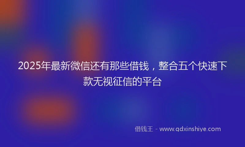 2025年最新微信还有那些借钱，整合五个快速下款无视征信的平台