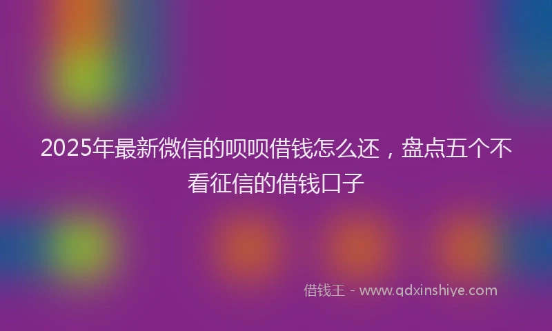2025年最新微信的呗呗借钱怎么还，盘点五个不看征信的借钱口子