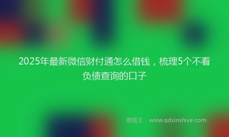 2025年最新微信财付通怎么借钱，梳理5个不看负债查询的口子