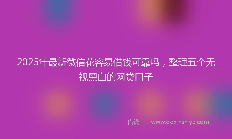 2025年最新微信花容易借钱可靠吗，整理五个无视黑白的网贷口子