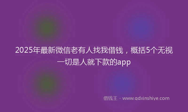 2025年最新微信老有人找我借钱，概括5个无视一切是人就下款的app