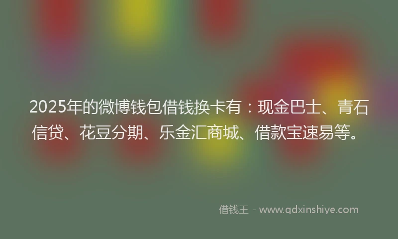 2025年的微博钱包借钱换卡有：现金巴士、青石信贷、花豆分期、乐金汇商城、借款宝速易等。
