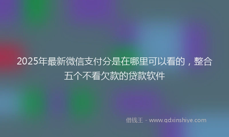 2025年最新微信支付分是在哪里可以看的，整合五个不看欠款的贷款软件