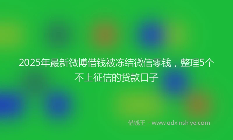 2025年最新微博借钱被冻结微信零钱，整理5个不上征信的贷款口子