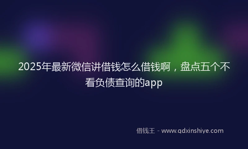 2025年最新微信讲借钱怎么借钱啊，盘点五个不看负债查询的app