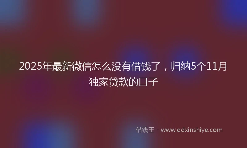 2025年最新微信怎么没有借钱了，归纳5个11月独家贷款的口子
