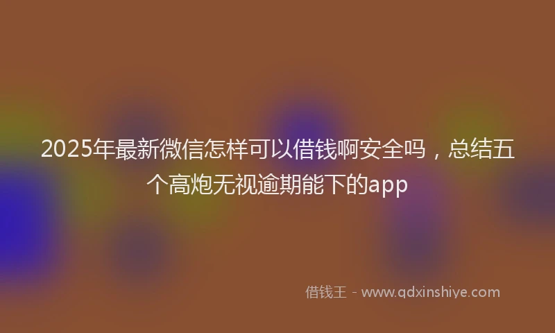 2025年最新微信怎样可以借钱啊安全吗，总结五个高炮无视逾期能下的app