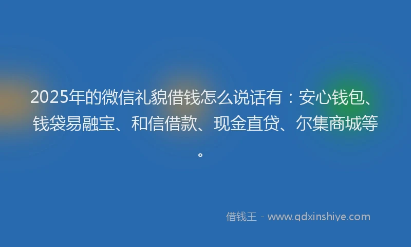 2025年的微信礼貌借钱怎么说话有：安心钱包、钱袋易融宝、和信借款、现金直贷、尔集商城等。