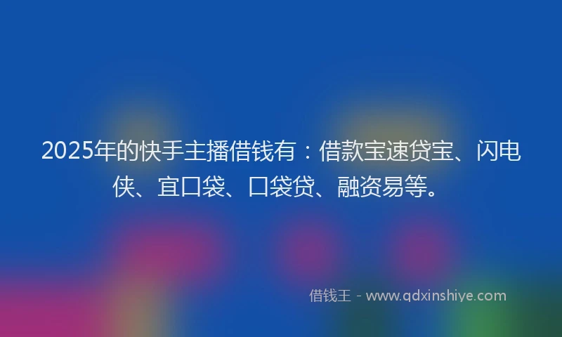 2025年的快手主播借钱有：借款宝速贷宝、闪电侠、宜口袋、口袋贷、融资易等。